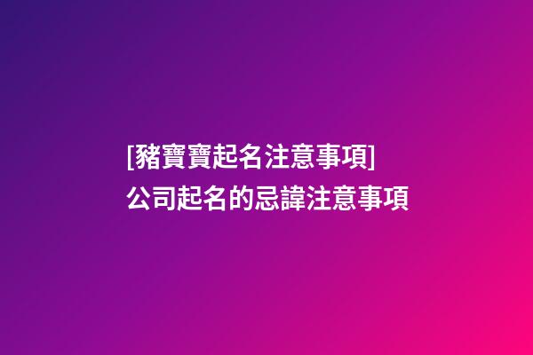 [豬寶寶起名注意事項]公司起名的忌諱注意事項-第1張-公司起名-玄機派